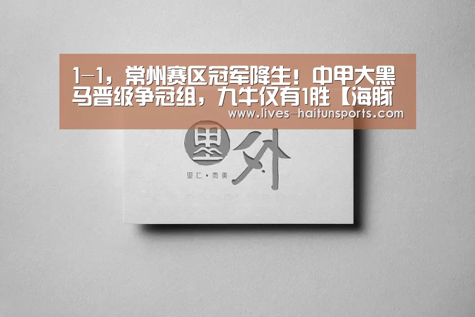1-1,常州赛区冠军降生!中甲大黑马晋级争冠组,九牛仅有1胜【海豚直播app最新版nba】(图1) 海豚直播体育