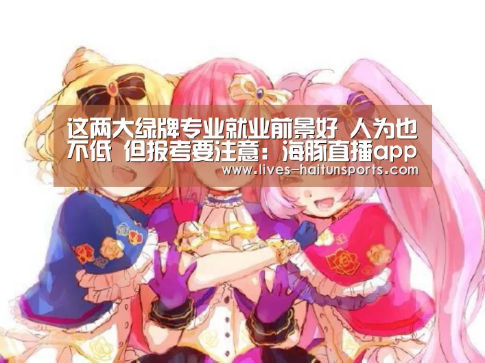 这两大绿牌专业就业前景好 人为也不低 但报考要注意:海豚直播app最新版nba(图2) 海豚直播体育