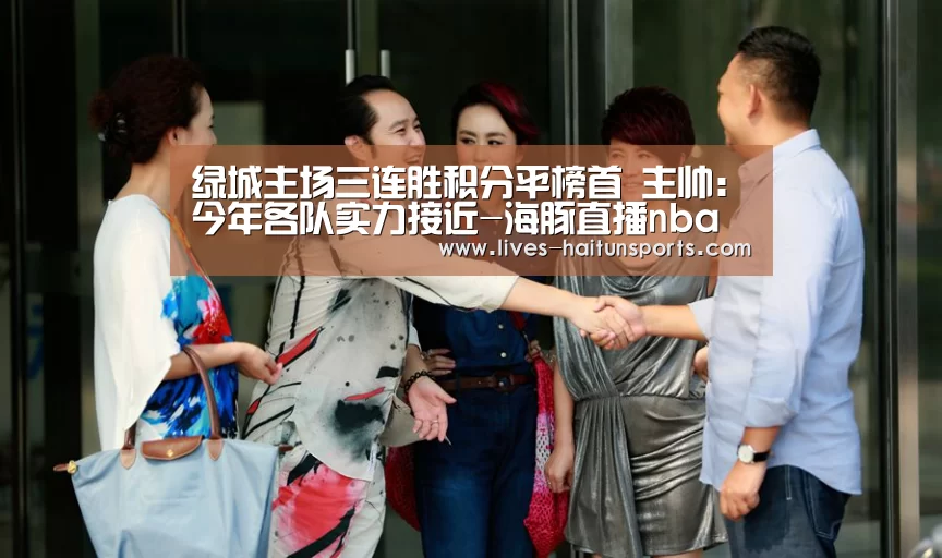 绿城主场三连胜积分平榜首 主帅:今年各队实力接近-海豚直播nba直播免费观看(图1) 海豚直播app最新版nba